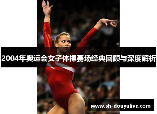 2004年奥运会女子体操赛场经典回顾与深度解析